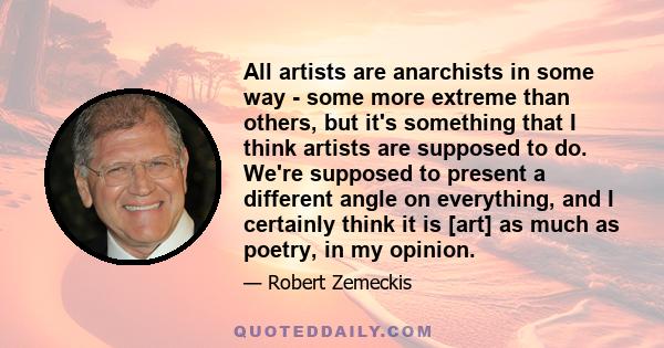 All artists are anarchists in some way - some more extreme than others, but it's something that I think artists are supposed to do. We're supposed to present a different angle on everything, and I certainly think it is