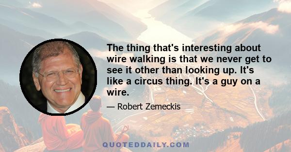 The thing that's interesting about wire walking is that we never get to see it other than looking up. It's like a circus thing. It's a guy on a wire.