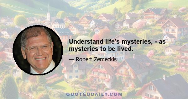 Understand life's mysteries, - as mysteries to be lived.