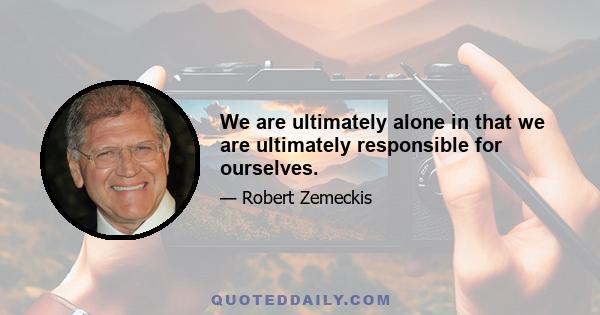 We are ultimately alone in that we are ultimately responsible for ourselves.