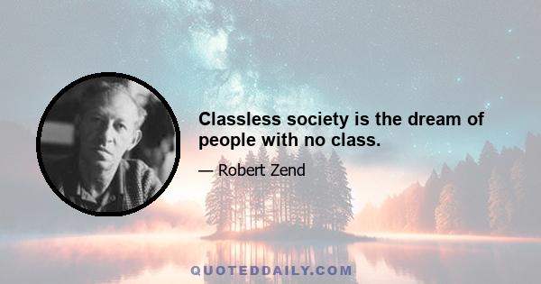 Classless society is the dream of people with no class.