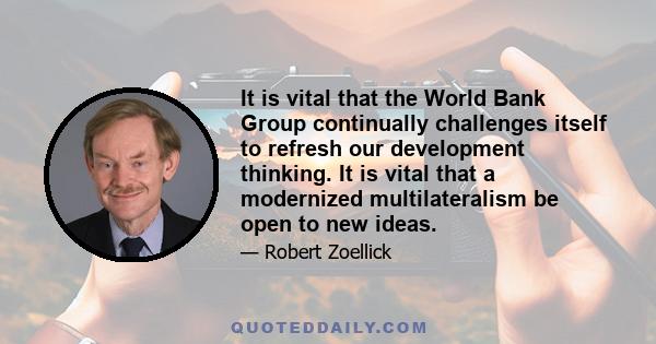 It is vital that the World Bank Group continually challenges itself to refresh our development thinking. It is vital that a modernized multilateralism be open to new ideas.