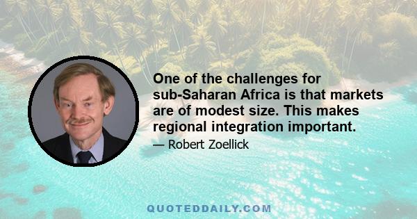 One of the challenges for sub-Saharan Africa is that markets are of modest size. This makes regional integration important.