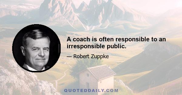 A coach is often responsible to an irresponsible public.