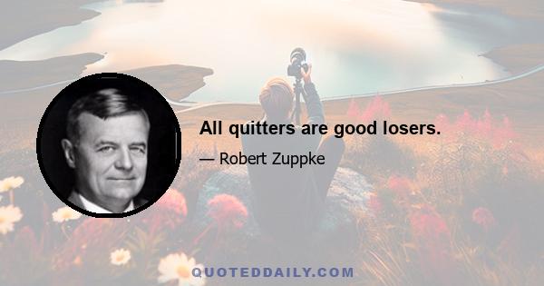 All quitters are good losers.