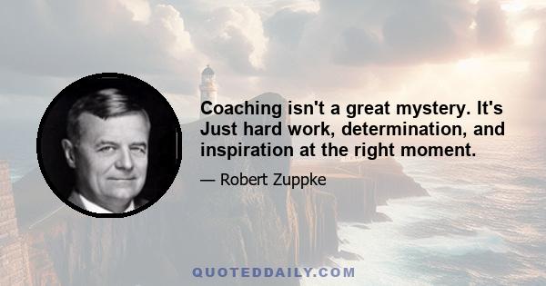 Coaching isn't a great mystery. It's Just hard work, determination, and inspiration at the right moment.