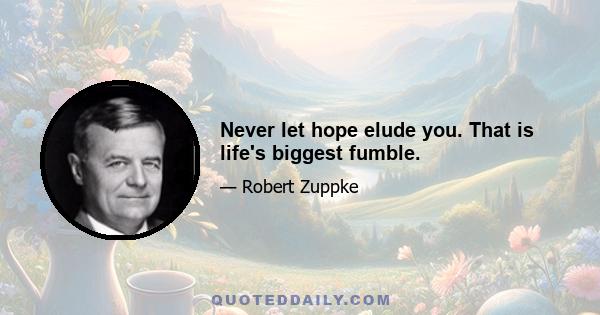 Never let hope elude you. That is life's biggest fumble.