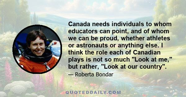 Canada needs individuals to whom educators can point, and of whom we can be proud, whether athletes or astronauts or anything else. I think the role each of Canadian plays is not so much Look at me, but rather, Look at