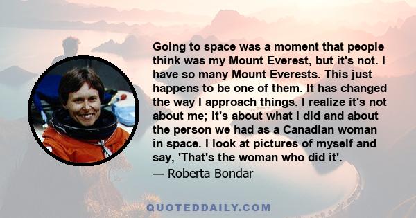 Going to space was a moment that people think was my Mount Everest, but it's not. I have so many Mount Everests. This just happens to be one of them. It has changed the way I approach things. I realize it's not about