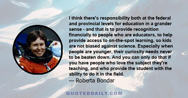 I think there's responsibility both at the federal and provincial levels for education in a grander sense - and that is to provide recognition financially to people who are educators, to help provide access to