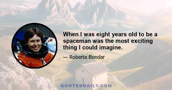 When I was eight years old to be a spaceman was the most exciting thing I could imagine.