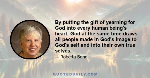 By putting the gift of yearning for God into every human being's heart, God at the same time draws all people made in God's image to God's self and into their own true selves.