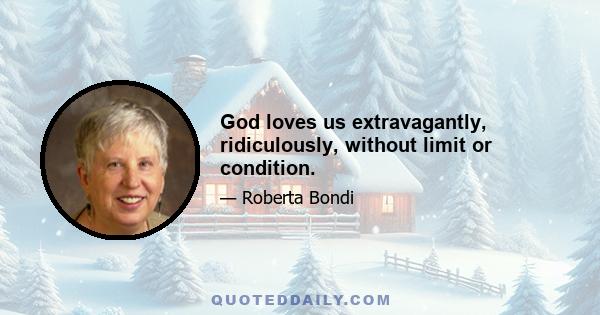 God loves us extravagantly, ridiculously, without limit or condition.