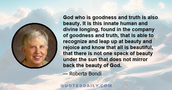 God who is goodness and truth is also beauty. It is this innate human and divine longing, found in the company of goodness and truth, that is able to recognize and leap up at beauty and rejoice and know that all is