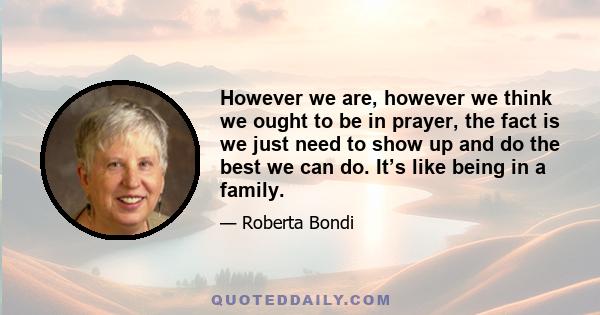 However we are, however we think we ought to be in prayer, the fact is we just need to show up and do the best we can do. It’s like being in a family.