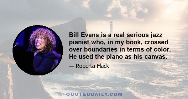 Bill Evans is a real serious jazz pianist who, in my book, crossed over boundaries in terms of color. He used the piano as his canvas.