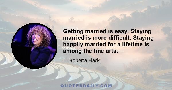 Getting married is easy. Staying married is more difficult. Staying happily married for a lifetime is among the fine arts.