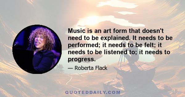 Music is an art form that doesn't need to be explained. It needs to be performed; it needs to be felt; it needs to be listened to; it needs to progress.