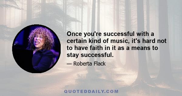 Once you're successful with a certain kind of music, it's hard not to have faith in it as a means to stay successful.