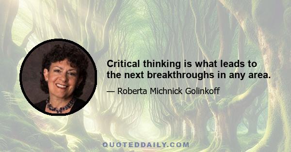 Critical thinking is what leads to the next breakthroughs in any area.