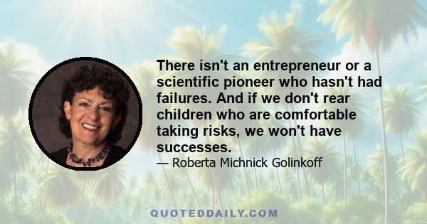 There isn't an entrepreneur or a scientific pioneer who hasn't had failures. And if we don't rear children who are comfortable taking risks, we won't have successes.