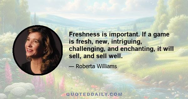 Freshness is important. If a game is fresh, new, intriguing, challenging, and enchanting, it will sell, and sell well.