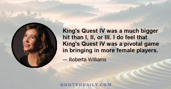 King's Quest IV was a much bigger hit than I, II, or III. I do feel that King's Quest IV was a pivotal game in bringing in more female players.