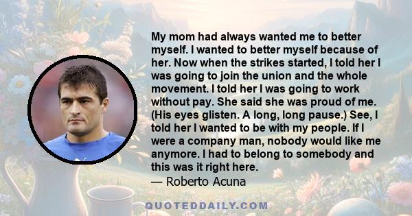 My mom had always wanted me to better myself. I wanted to better myself because of her. Now when the strikes started, I told her I was going to join the union and the whole movement. I told her I was going to work