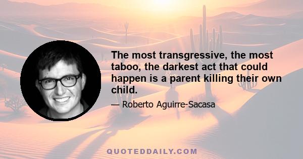 The most transgressive, the most taboo, the darkest act that could happen is a parent killing their own child.