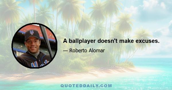 A ballplayer doesn't make excuses.