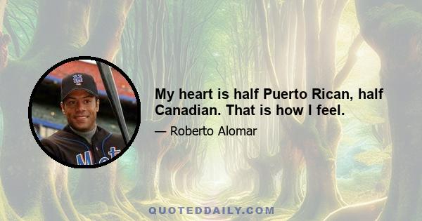 My heart is half Puerto Rican, half Canadian. That is how I feel.