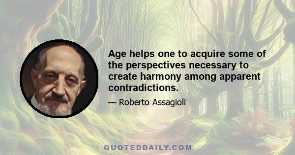 Age helps one to acquire some of the perspectives necessary to create harmony among apparent contradictions.