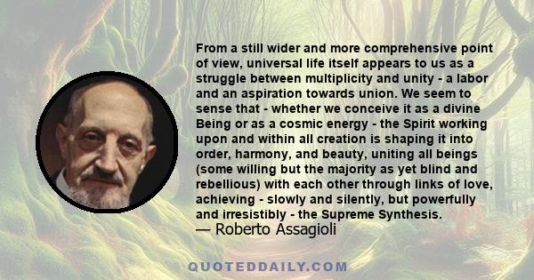 From a still wider and more comprehensive point of view, universal life itself appears to us as a struggle between multiplicity and unity - a labor and an aspiration towards union. We seem to sense that - whether we