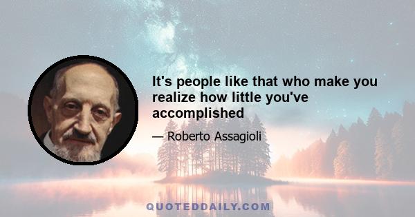 It's people like that who make you realize how little you've accomplished