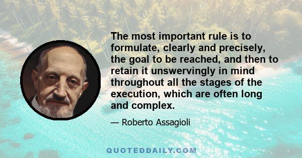 The most important rule is to formulate, clearly and precisely, the goal to be reached, and then to retain it unswervingly in mind throughout all the stages of the execution, which are often long and complex.