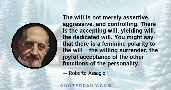 The will is not merely assertive, aggressive, and controlling. There is the accepting will, yielding will, the dedicated will. You might say that there is a feminine polarity to the will – the willing surrender, the