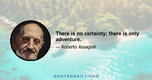 There is no certainty; there is only adventure.