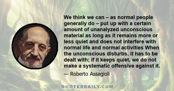 We think we can – as normal people generally do – put up with a certain amount of unanalyzed unconscious material as long as it remains more or less quiet and does not interfere with normal life and normal activities