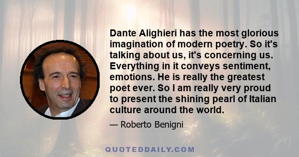 Dante Alighieri has the most glorious imagination of modern poetry. So it's talking about us, it's concerning us. Everything in it conveys sentiment, emotions. He is really the greatest poet ever. So I am really very