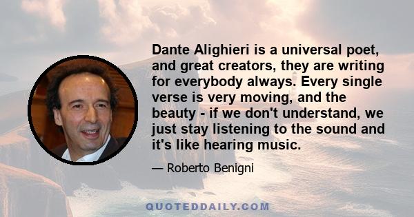 Dante Alighieri is a universal poet, and great creators, they are writing for everybody always. Every single verse is very moving, and the beauty - if we don't understand, we just stay listening to the sound and it's