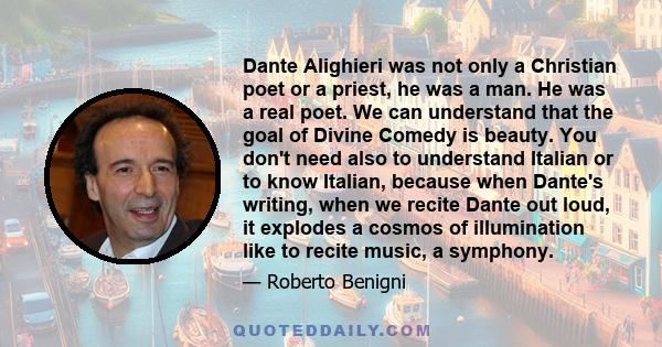 Dante Alighieri was not only a Christian poet or a priest, he was a man. He was a real poet. We can understand that the goal of Divine Comedy is beauty. You don't need also to understand Italian or to know Italian,