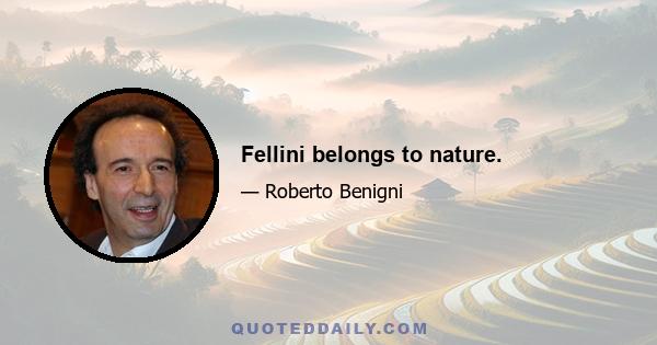 Fellini belongs to nature.