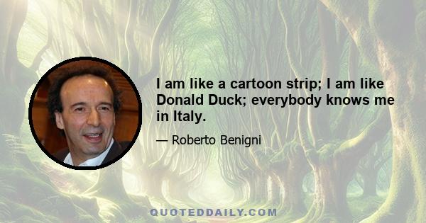 I am like a cartoon strip; I am like Donald Duck; everybody knows me in Italy.