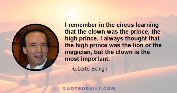 I remember in the circus learning that the clown was the prince, the high prince. I always thought that the high prince was the lion or the magician, but the clown is the most important.