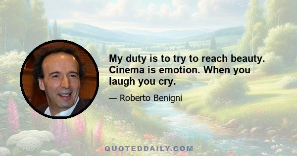 My duty is to try to reach beauty. Cinema is emotion. When you laugh you cry.