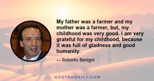 My father was a farmer and my mother was a farmer, but, my childhood was very good. I am very grateful for my childhood, because it was full of gladness and good humanity.