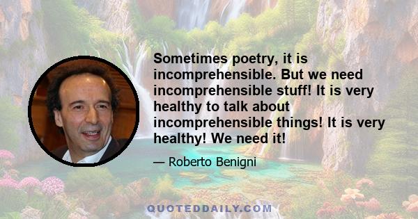 Sometimes poetry, it is incomprehensible. But we need incomprehensible stuff! It is very healthy to talk about incomprehensible things! It is very healthy! We need it!