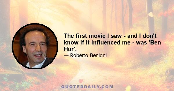 The first movie I saw - and I don't know if it influenced me - was Ben Hur. We watched it outside in a corn field, and it ran backwards. So the first movie I ever saw was Ben Hur, backwards.