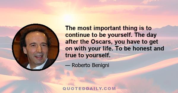 The most important thing is to continue to be yourself. The day after the Oscars, you have to get on with your life. To be honest and true to yourself.