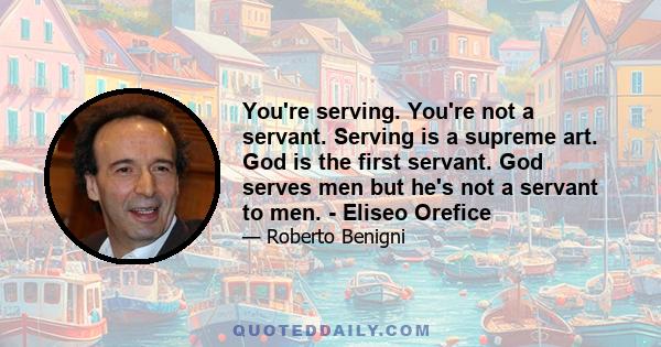 You're serving. You're not a servant. Serving is a supreme art. God is the first servant. God serves men but he's not a servant to men. - Eliseo Orefice